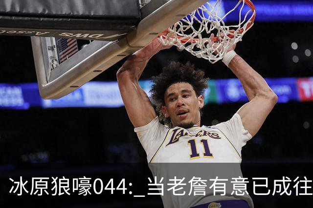 冰原狼嚎044: 当老詹有意已成往事， 须回眸夏联养蛊预备。