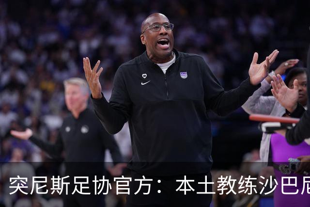 突尼斯足协官方：本土教练沙巴尼出任国家队主帅，双方签4年