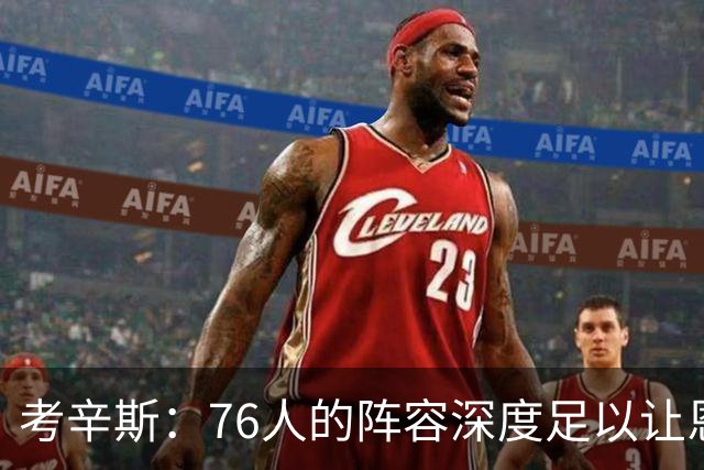 考辛斯：76人的阵容深度足以让恩比德和詹姆斯健康地度过常规赛