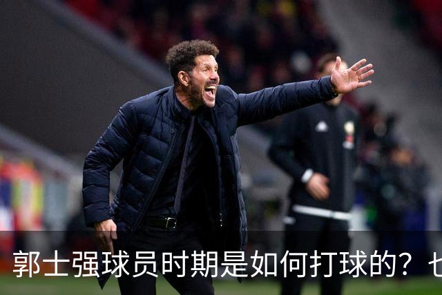 郭士强球员时期是如何打球的？也许这就是偏爱高诗岩的原因