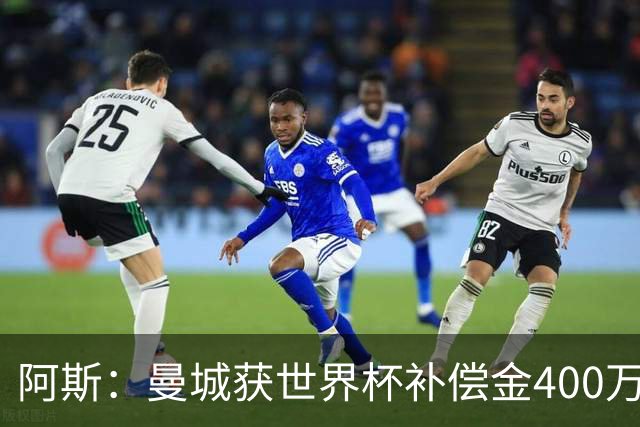 阿斯：曼城获世界杯补偿金400万欧 连续三届第一；巴萨拜仁2、3位