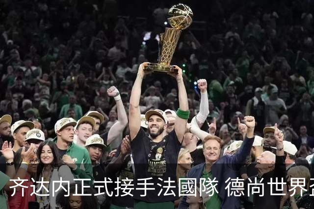 齐达内正式接手法國隊 德尚世界盃後卸任