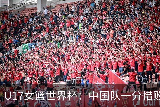 U17女篮世界杯：中国队一分惜败无缘四强